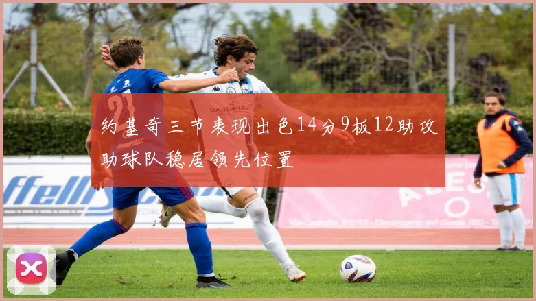 约基奇三节表现出色14分9板12助攻助球队稳居领先位置