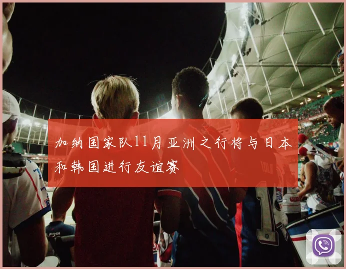 加纳国家队11月亚洲之行将与日本和韩国进行友谊赛