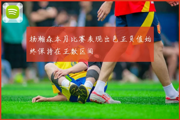 杨瀚森本月比赛表现出色正负值始终保持在正数区间