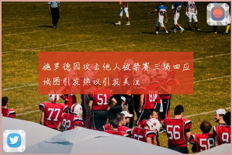 施罗德因攻击他人被禁赛三场回应试图引发热议引发关注