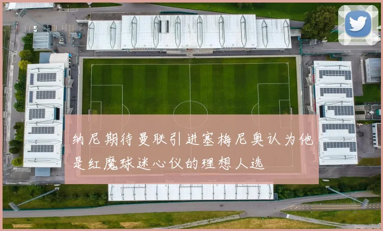 纳尼期待曼联引进塞梅尼奥认为他是红魔球迷心仪的理想人选