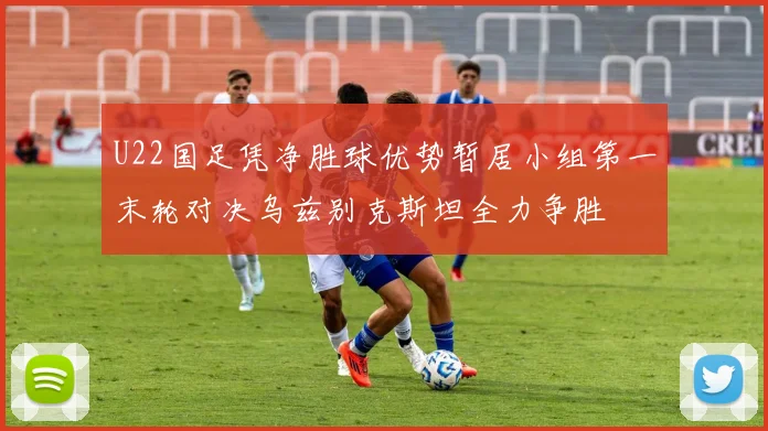 U22国足凭净胜球优势暂居小组第一末轮对决乌兹别克斯坦全力争胜
