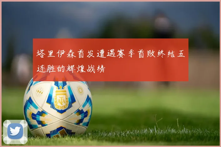 塔里伊森首发遭遇赛季首败终结五连胜的辉煌战绩