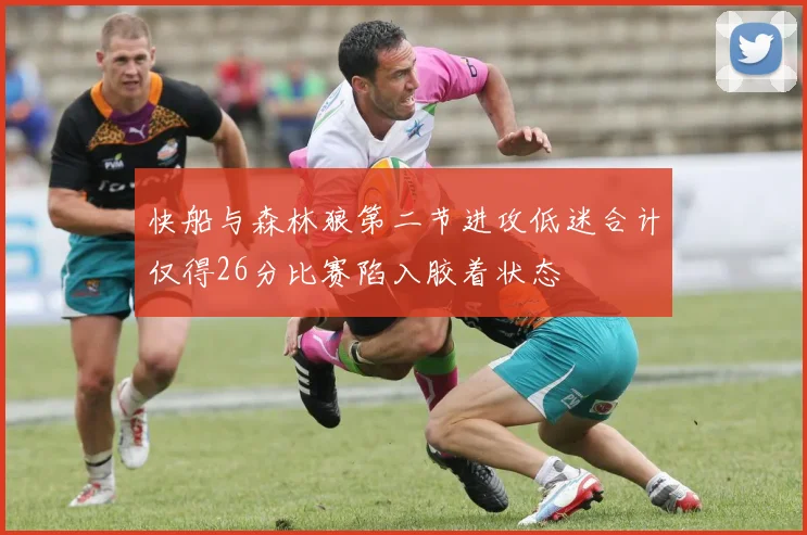 快船与森林狼第二节进攻低迷合计仅得26分比赛陷入胶着状态