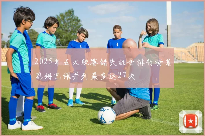 2025年五大联赛错失机会排行榜基恩姆巴佩并列最多达27次