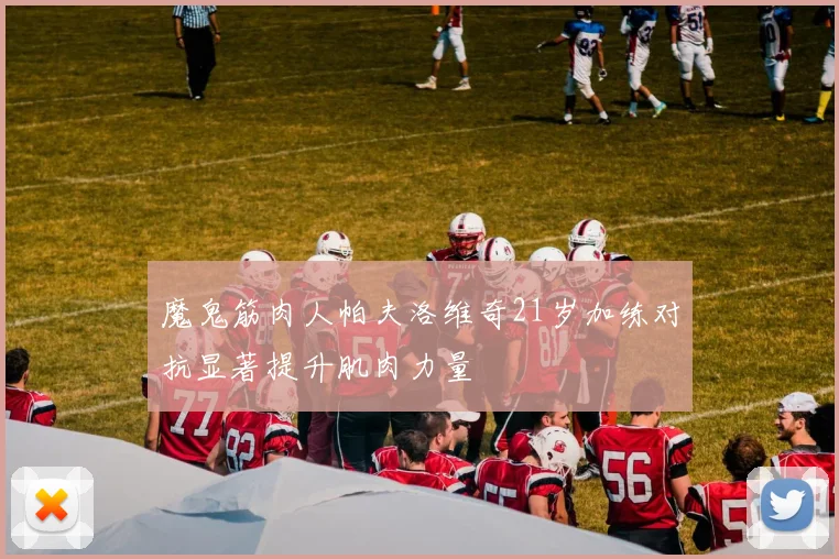 魔鬼筋肉人帕夫洛维奇21岁加练对抗显著提升肌肉力量
