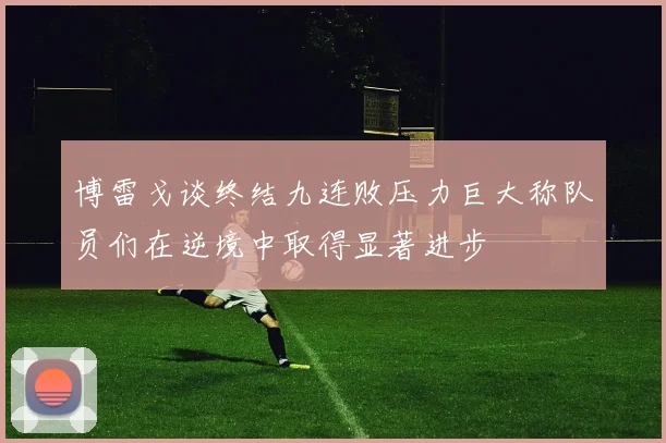 博雷戈谈终结九连败压力巨大称队员们在逆境中取得显著进步