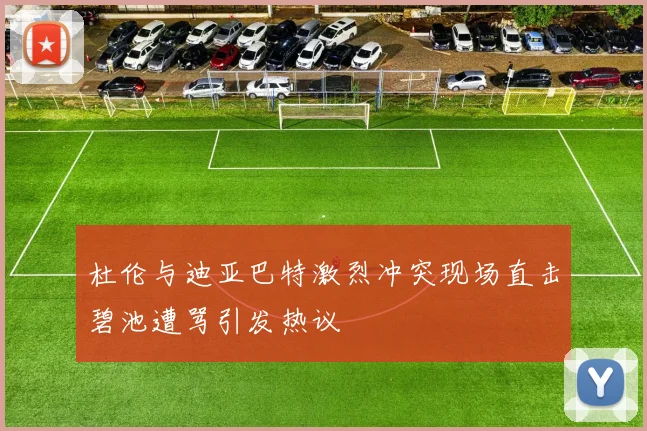 杜伦与迪亚巴特激烈冲突现场直击碧池遭骂引发热议