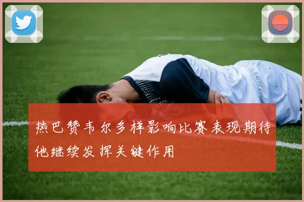 热巴赞韦尔多样影响比赛表现期待他继续发挥关键作用