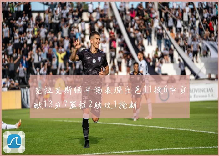 克拉克斯顿半场表现出色11投6中贡献13分7篮板2助攻1抢断