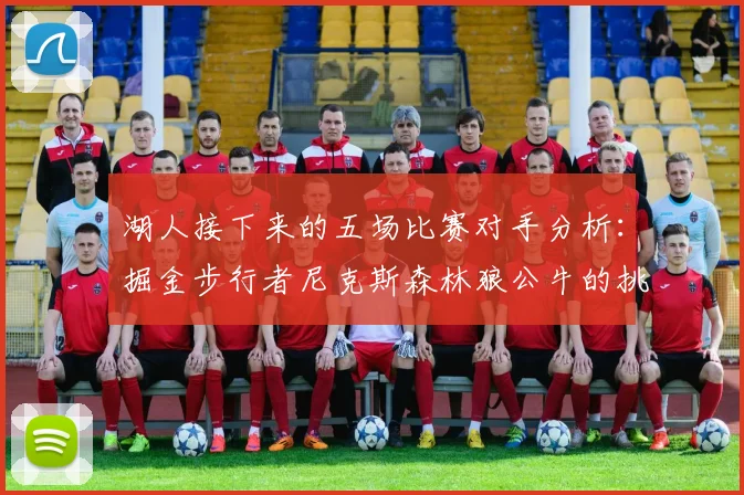 湖人接下来的五场比赛对手分析：掘金步行者尼克斯森林狼公牛的挑战与机遇