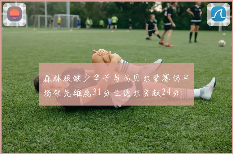 森林狼缺少华子与戈贝尔禁赛仍半场领先雄鹿31分兰德尔贡献24分