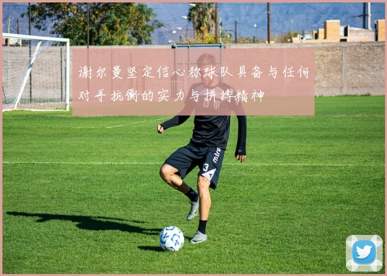 谢尔曼坚定信心称球队具备与任何对手抗衡的实力与拼搏精神