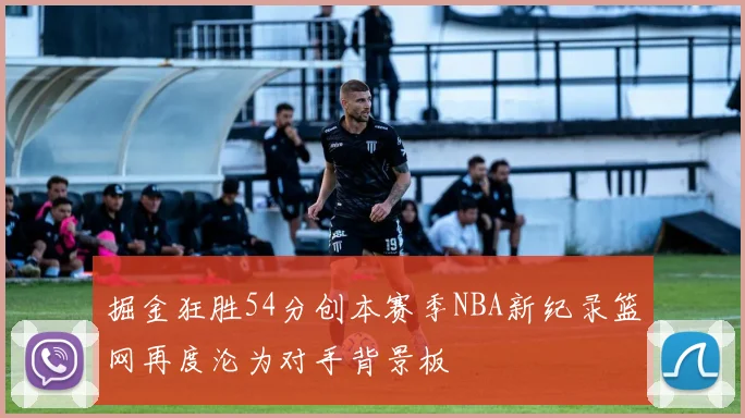 掘金狂胜54分创本赛季NBA新纪录篮网再度沦为对手背景板