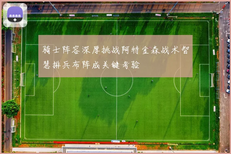 骑士阵容深厚挑战阿特金森战术智慧排兵布阵成关键考验