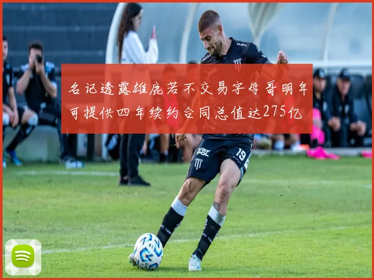 名记透露雄鹿若不交易字母哥明年可提供四年续约合同总值达275亿