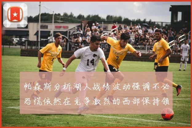 帕森斯分析湖人战绩波动强调不必恐慌依然在竞争激烈的西部保持领先