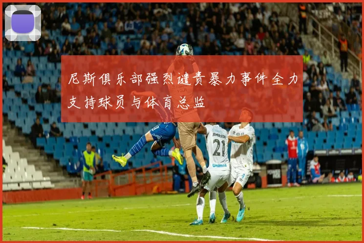 尼斯俱乐部强烈谴责暴力事件全力支持球员与体育总监