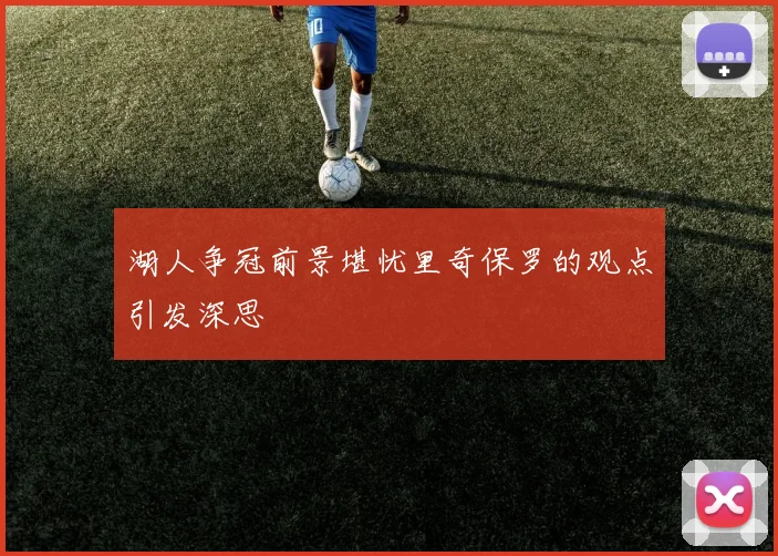湖人争冠前景堪忧里奇保罗的观点引发深思