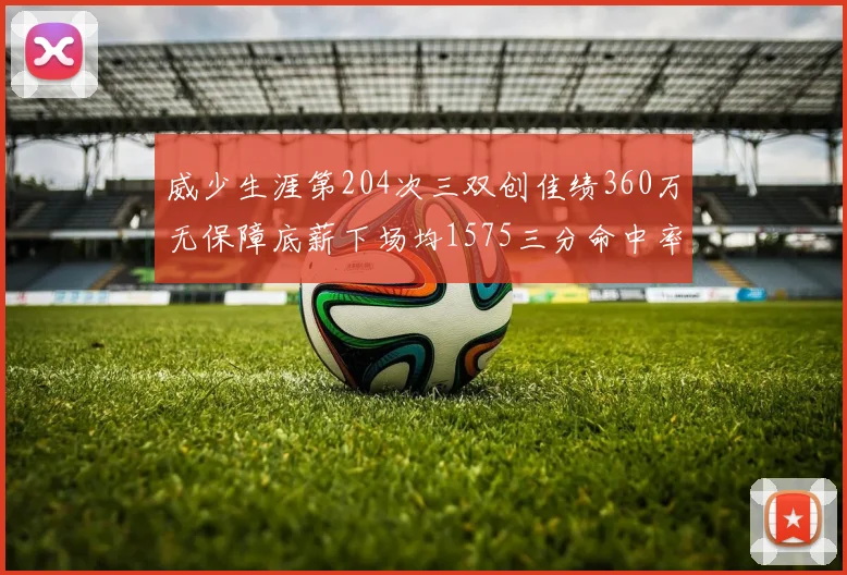 威少生涯第204次三双创佳绩360万无保障底薪下场均1575三分命中率达432