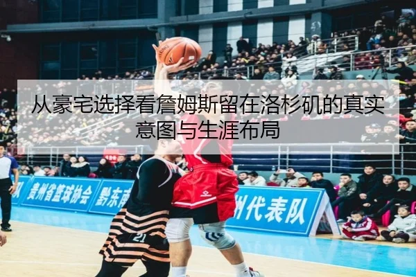 从豪宅选择看詹姆斯留在洛杉矶的真实意图与生涯布局 | BBIN