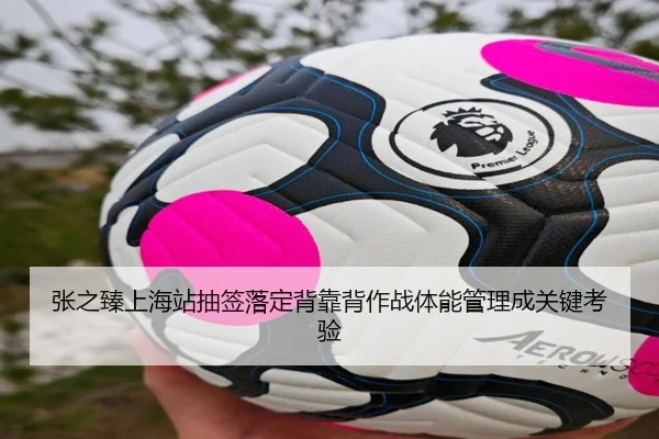 张之臻上海站抽签落定背靠背作战体能管理成关键考验（BBIN）