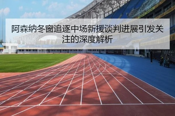 阿森纳冬窗追逐中场新援谈判进展引发关注的深度解析（BBIN）
